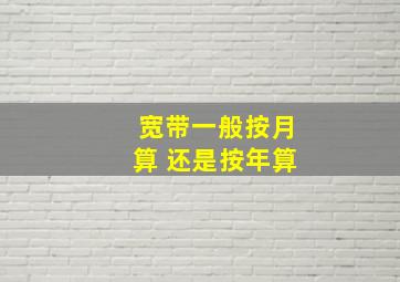 宽带一般按月算 还是按年算